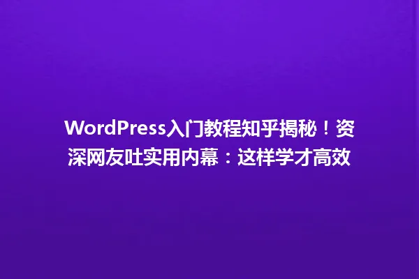 WordPress入门教程知乎揭秘!资深网友吐实用内幕:这样学才高效 一
