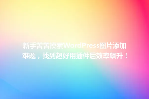 新手苦苦摸索WordPress图片添加难题,找到超好用插件后效率飙升! 一