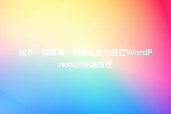 成本一降再降!揭秘云主机搭建WordPress超详细教程 一
