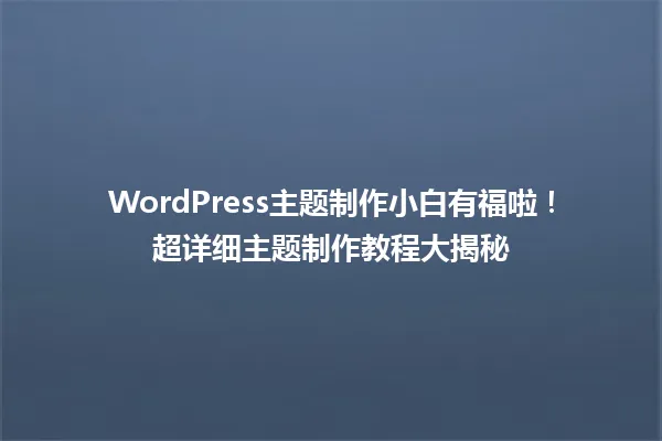 WordPress主题制作小白有福啦!超详细主题制作教程大揭秘 一