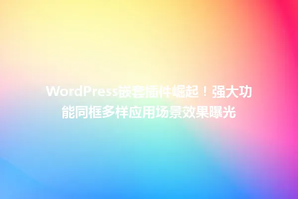 WordPress嵌套插件崛起!强大功能同框多样应用场景效果曝光 一