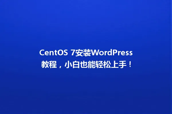 CentOS 7安装WordPress教程,小白也能轻松上手! 一