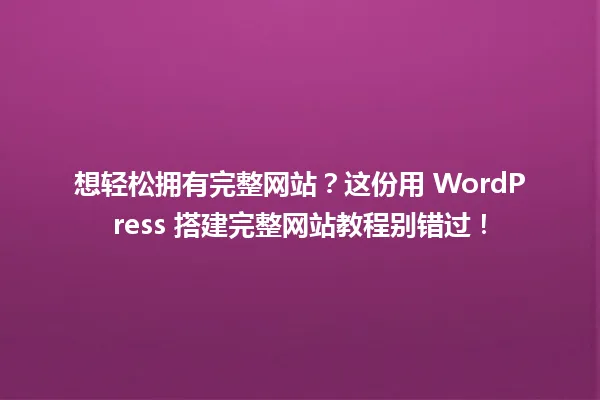 想轻松拥有完整网站?这份用 WordPress 搭建完整网站教程别错过! 一