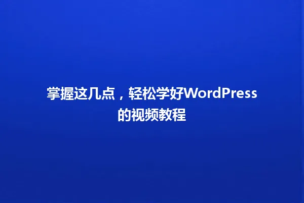 掌握这几点,轻松学好WordPress的视频教程 一