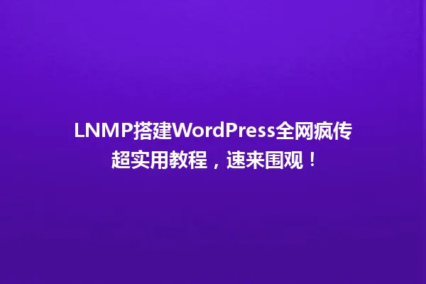 LNMP搭建WordPress全网疯传超实用教程,速来围观! 一