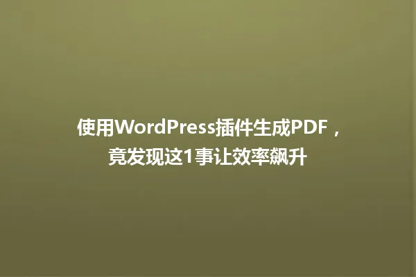 使用WordPress插件生成PDF，竟发现这1事让效率飙升  一