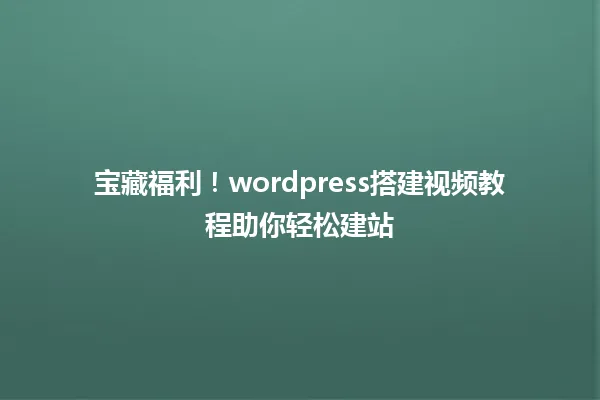 宝藏福利!wordpress搭建视频教程助你轻松建站 一