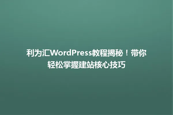 利为汇WordPress教程揭秘!带你轻松掌握建站核心技巧 一