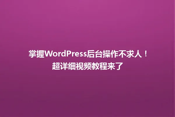 掌握WordPress后台操作不求人!超详细视频教程来了 一