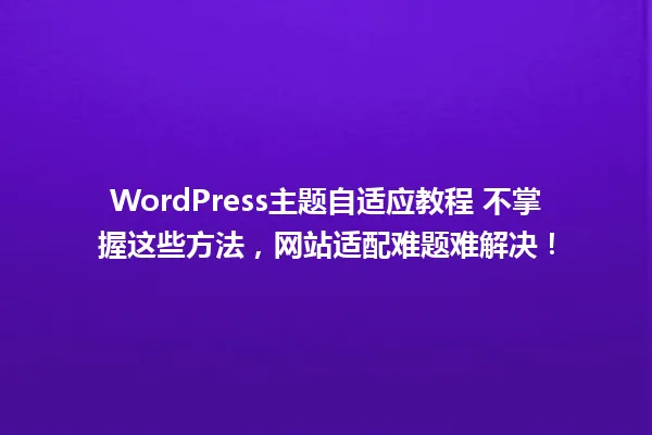 WordPress主题自适应教程 不掌握这些方法,网站适配难题难解决! 一