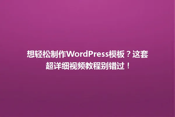 想轻松制作WordPress模板？这套超详细视频教程别错过！  一