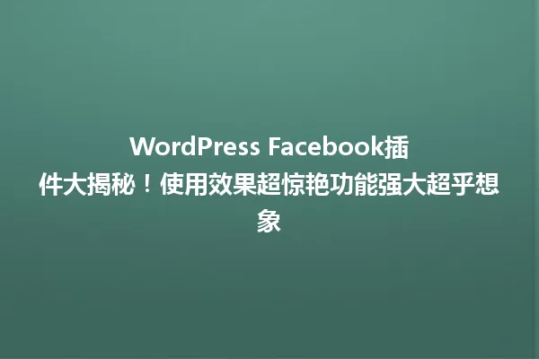 WordPress Facebook插件大揭秘!使用效果超惊艳功能强大超乎想象 一