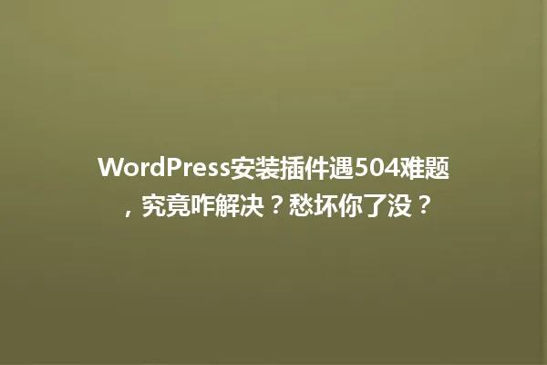 WordPress安装插件遇504难题,究竟咋解决?愁坏你了没? 一