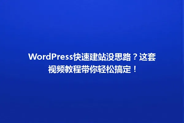WordPress快速建站没思路?这套视频教程带你轻松搞定! 一