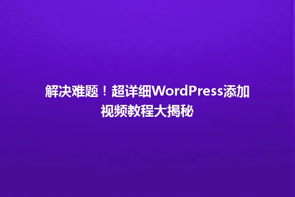 解决难题!超详细WordPress添加视频教程大揭秘 一
