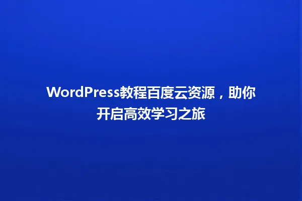 WordPress教程百度云资源，助你开启高效学习之旅  一