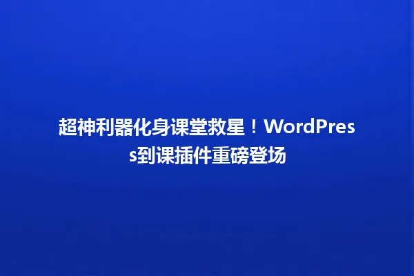 超神利器化身课堂救星!WordPress到课插件重磅登场 一