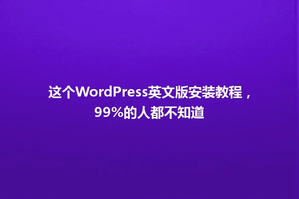 这个WordPress英文版安装教程，99%的人都不知道 一