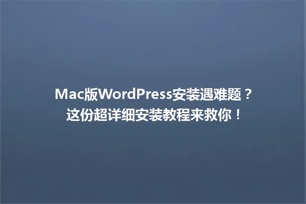 Mac版WordPress安装遇难题？这份超详细安装教程来救你！  一