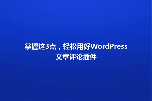 掌握这3点,轻松用好WordPress文章评论插件 一