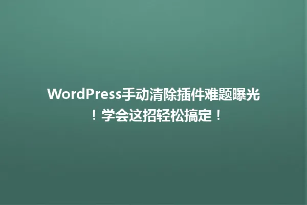 WordPress手动清除插件难题曝光!学会这招轻松搞定! 一
