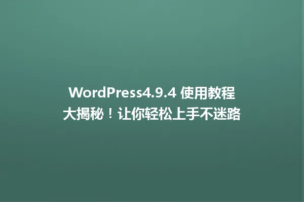 WordPress4.9.4 使用教程大揭秘!让你轻松上手不迷路 一