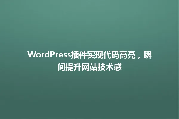 WordPress插件实现代码高亮,瞬间提升网站技术感 一