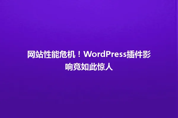 网站性能危机!WordPress插件影响竟如此惊人
一