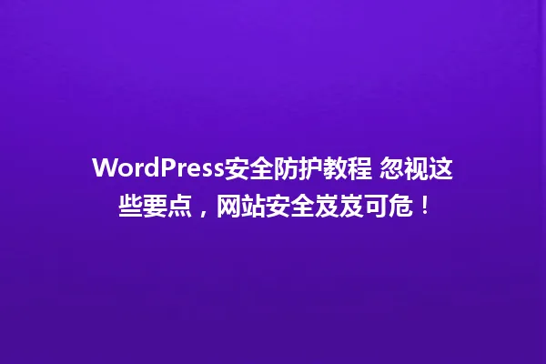 WordPress安全防护教程 忽视这些要点，网站安全岌岌可危！  一