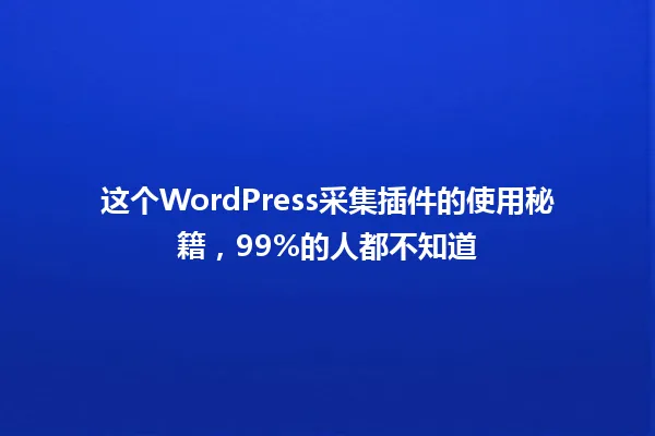 这个WordPress采集插件的使用秘籍,99%的人都不知道 一