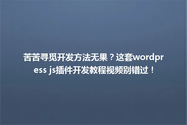 苦苦寻觅开发方法无果？这套wordpress js插件开发教程视频别错过！  一