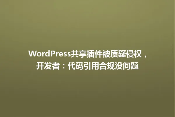 WordPress共享插件被质疑侵权,开发者:代码引用合规没问题 一