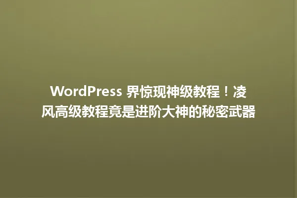 WordPress 界惊现神级教程!凌风高级教程竟是进阶大神的秘密武器 一