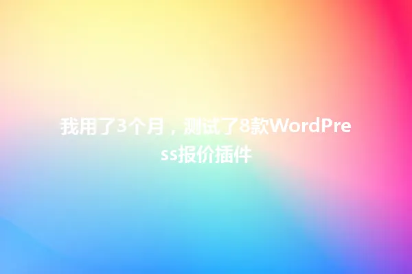 我用了3个月,测试了8款WordPress报价插件 一