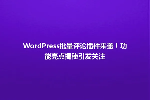 WordPress批量评论插件来袭!功能亮点揭秘引发关注 一