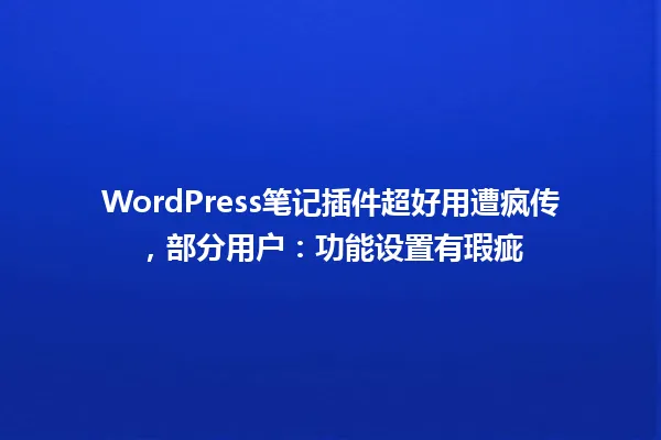 WordPress笔记插件超好用遭疯传,部分用户:功能设置有瑕疵 一