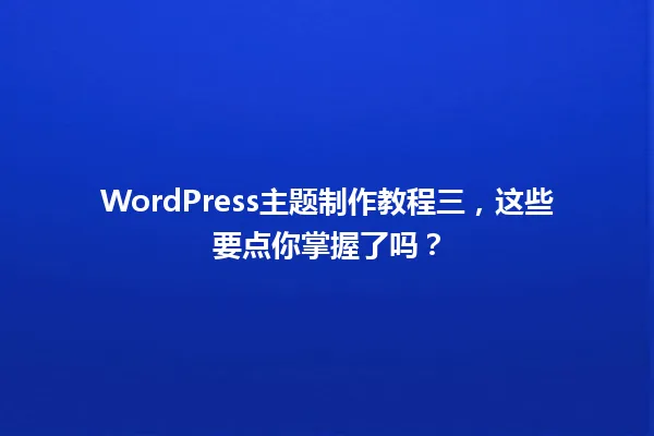 WordPress主题制作教程三，这些要点你掌握了吗？  一