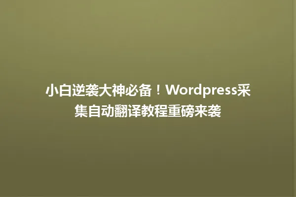 小白逆袭大神必备!Wordpress采集自动翻译教程重磅来袭 一