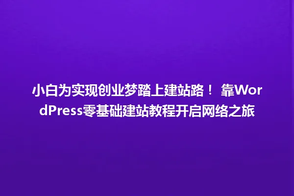 小白为实现创业梦踏上建站路! 靠WordPress零基础建站教程开启网络之旅 一