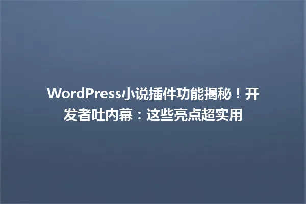WordPress小说插件功能揭秘!开发者吐内幕:这些亮点超实用 一