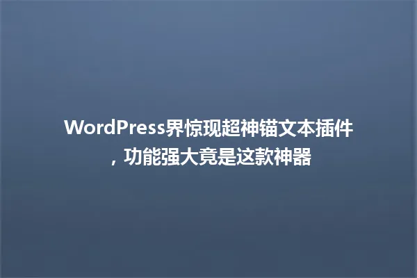 WordPress界惊现超神锚文本插件,功能强大竟是这款神器 一