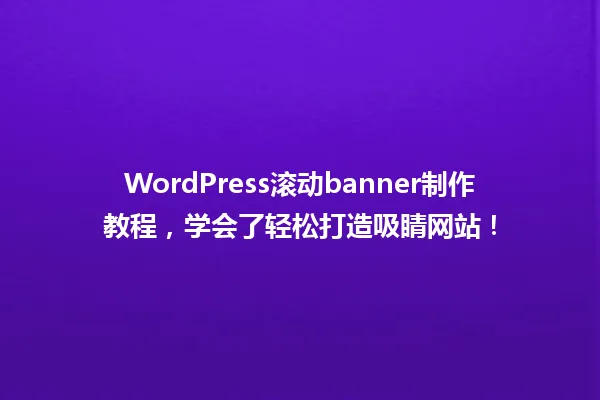 WordPress滚动banner制作教程,学会了轻松打造吸睛网站! 一