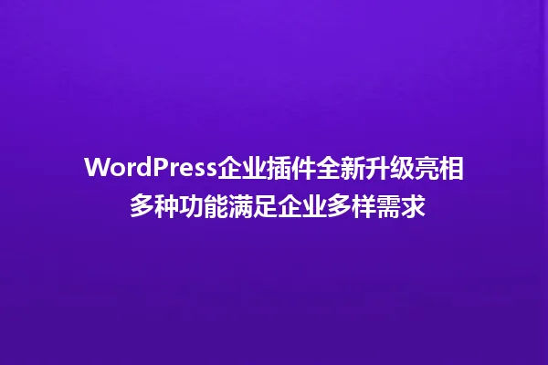 WordPress企业插件全新升级亮相 多种功能满足企业多样需求 一