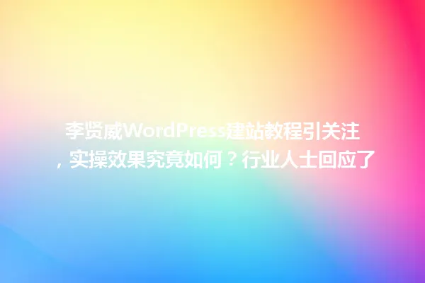 李贤威WordPress建站教程引关注,实操效果究竟如何?行业人士回应了 一