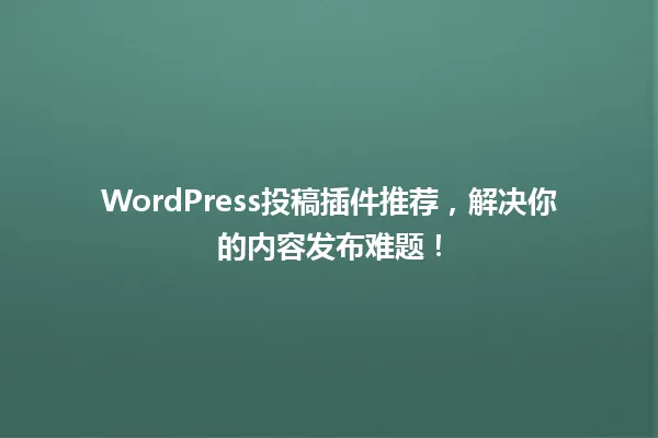 WordPress投稿插件推荐,解决你的内容发布难题! 一