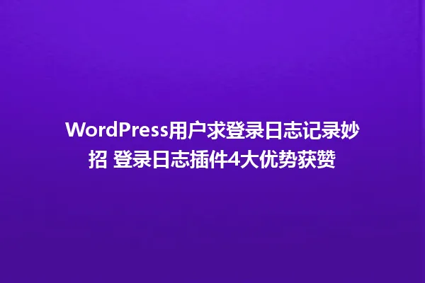 WordPress用户求登录日志记录妙招 登录日志插件4大优势获赞 一