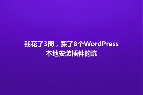 我花了3周,踩了8个WordPress本地安装插件的坑 一