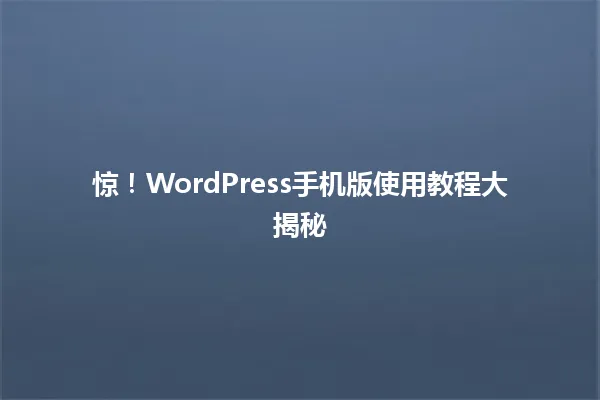 惊!WordPress手机版使用教程大揭秘 一