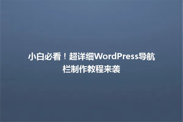 小白必看!超详细WordPress导航栏制作教程来袭 一