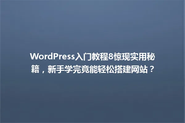 WordPress入门教程8惊现实用秘籍,新手学完竟能轻松搭建网站? 一